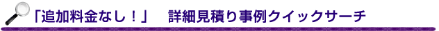 「追加料金なし！」 　詳細見積り事例クイックサーチ